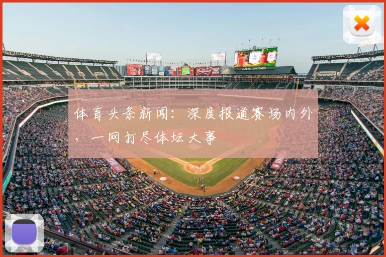 体育头条新闻:深度报道赛场内外,一网打尽体坛大事