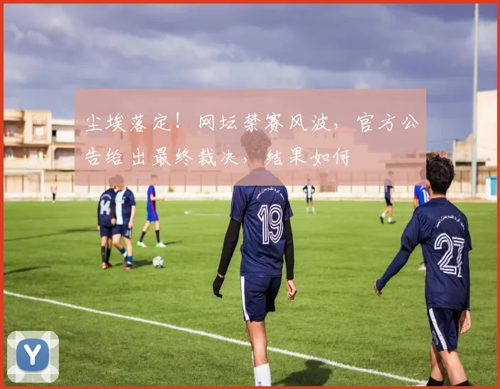 尘埃落定！网坛禁赛风波，官方公告给出最终裁决，结果如何