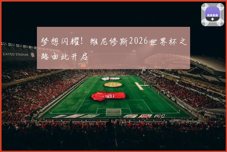 梦想闪耀！维尼修斯2026世界杯之路由此开启