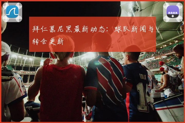 拜仁慕尼黑最新动态：球队新闻与转会更新