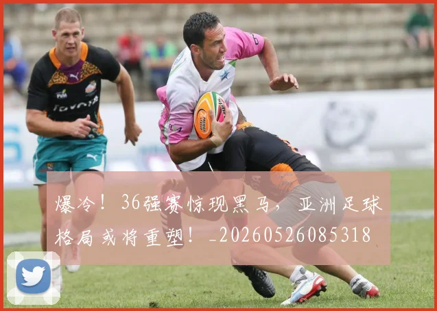 爆冷！36强赛惊现黑马，亚洲足球格局或将重塑！_20260526085318