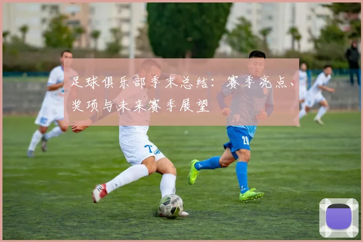 足球俱乐部季末总结：赛季亮点、奖项与未来赛季展望