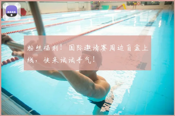 粉丝福利！国际邀请赛周边盲盒上线，快来试试手气！