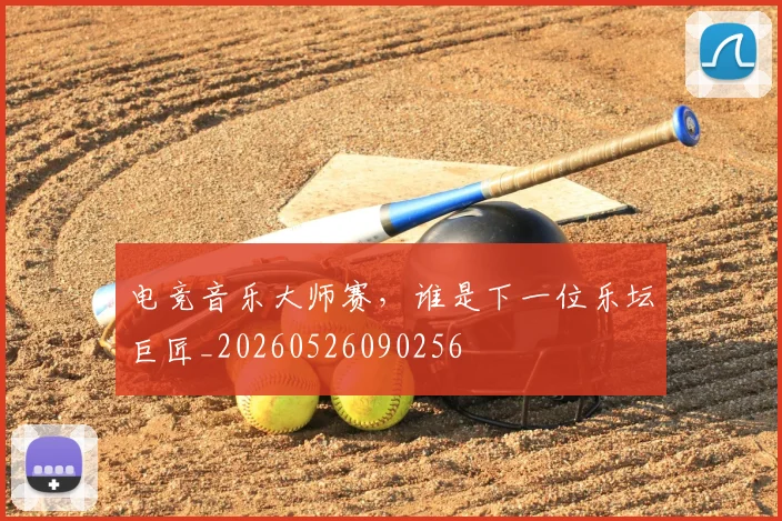 电竞音乐大师赛，谁是下一位乐坛巨匠_20260526090256