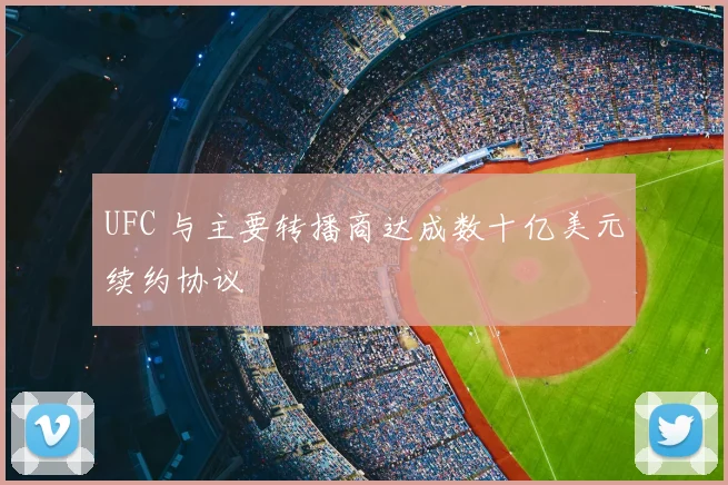 UFC 与主要转播商达成数十亿美元续约协议