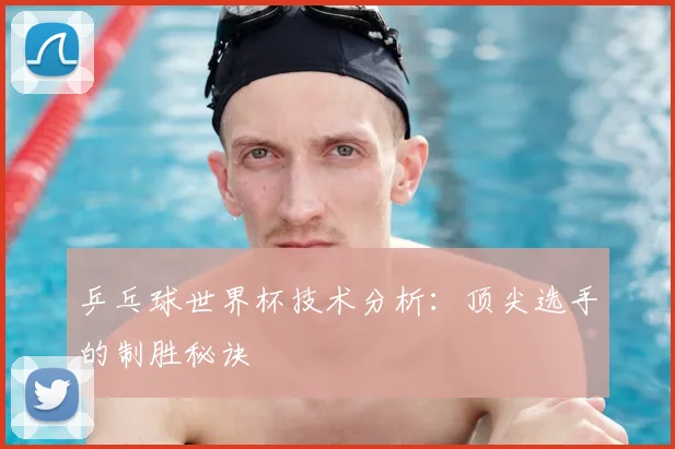 乒乓球世界杯技术分析：顶尖选手的制胜秘诀