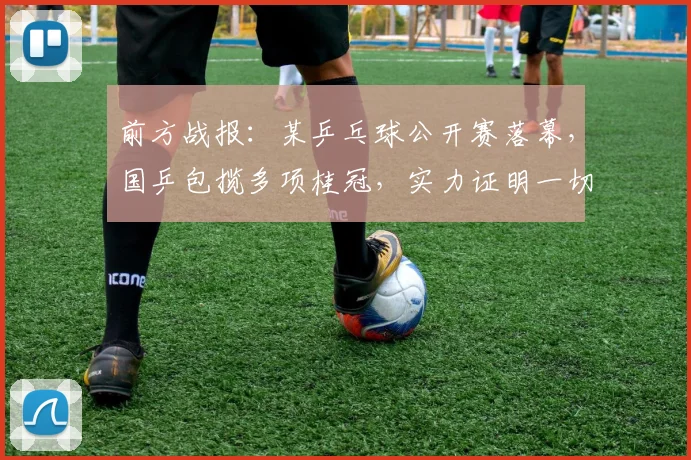前方战报：某乒乓球公开赛落幕，国乒包揽多项桂冠，实力证明一切