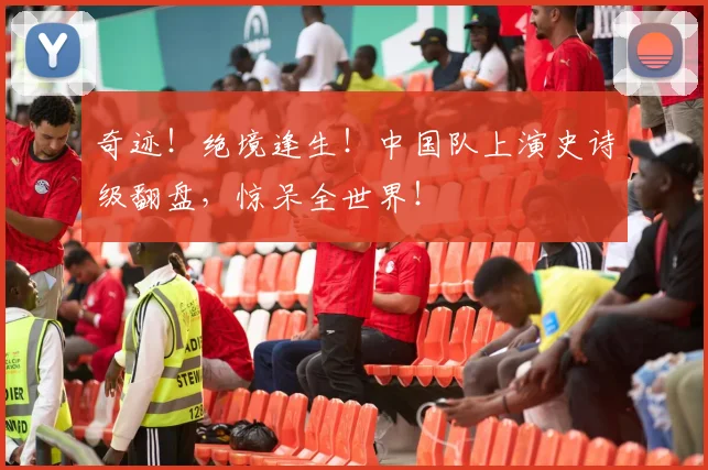 奇迹！绝境逢生！中国队上演史诗级翻盘，惊呆全世界！