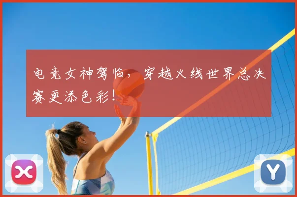 电竞女神驾临，穿越火线世界总决赛更添色彩！