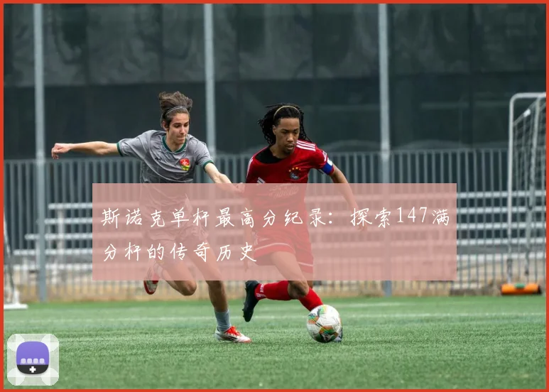 斯诺克单杆最高分纪录：探索147满分杆的传奇历史