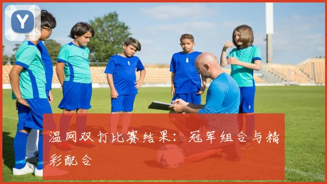 温网双打比赛结果：冠军组合与精彩配合