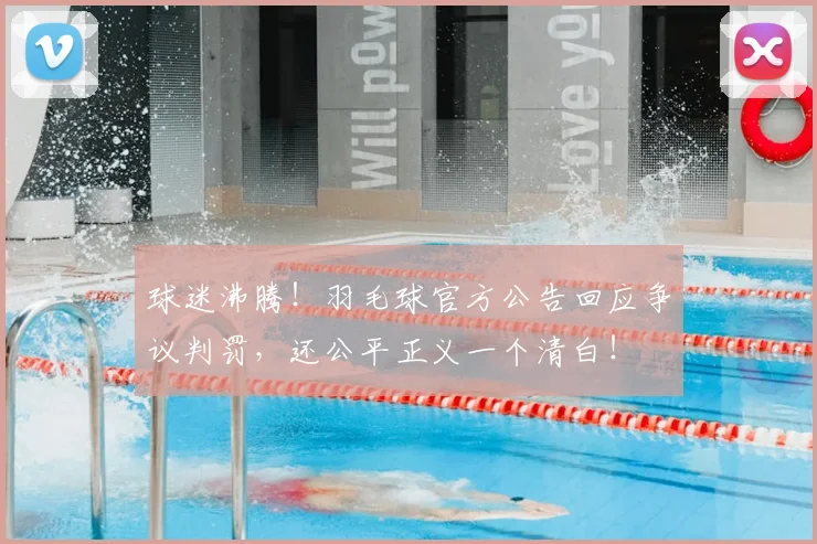 球迷沸腾！羽毛球官方公告回应争议判罚，还公平正义一个清白！