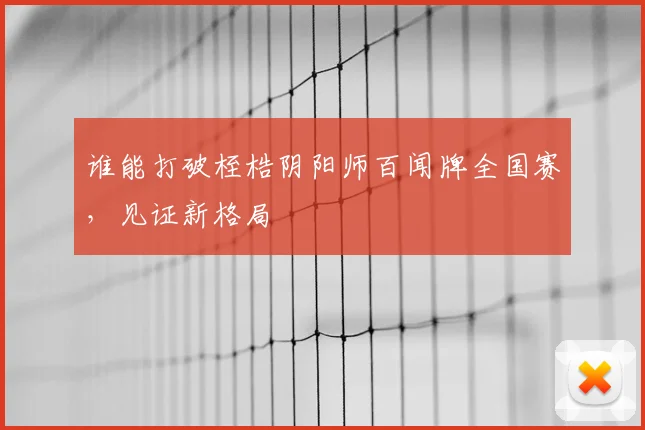 谁能打破桎梏阴阳师百闻牌全国赛，见证新格局