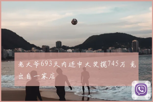 老大爷693天内连中大奖揽745万 竟出自一家店