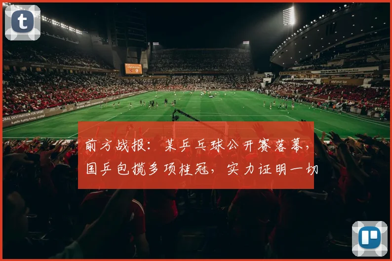 前方战报：某乒乓球公开赛落幕，国乒包揽多项桂冠，实力证明一切