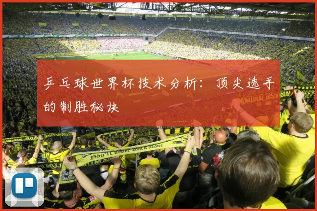 乒乓球世界杯技术分析：顶尖选手的制胜秘诀