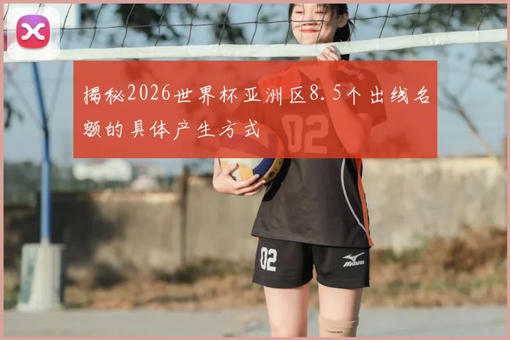 揭秘2026世界杯亚洲区8.5个出线名额的具体产生方式