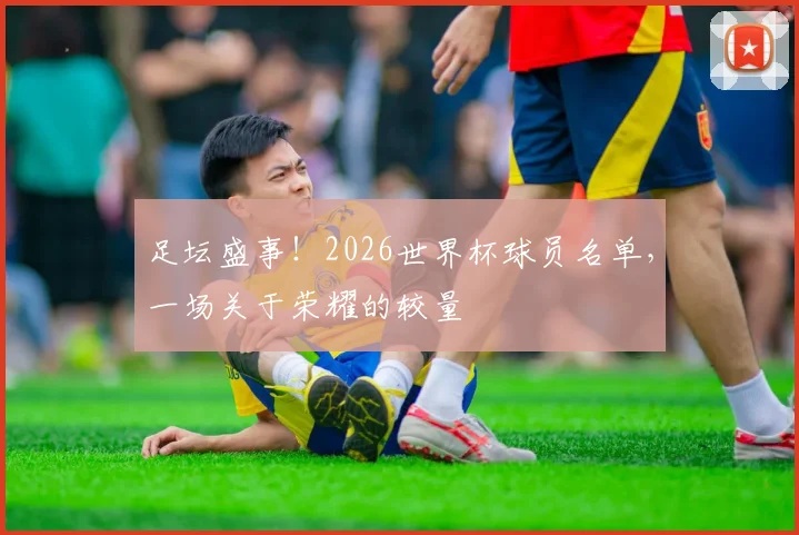 足坛盛事！2026世界杯球员名单，一场关于荣耀的较量