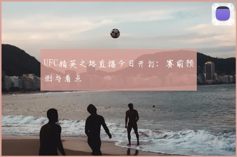 UFC精英之路直播今日开打：赛前预测与看点