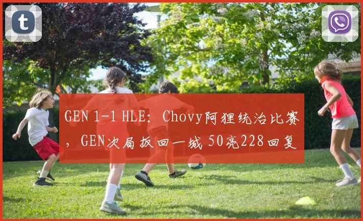 GEN 1-1 HLE:Chovy阿狸统治比赛,GEN次局扳回一城 50亮228回复