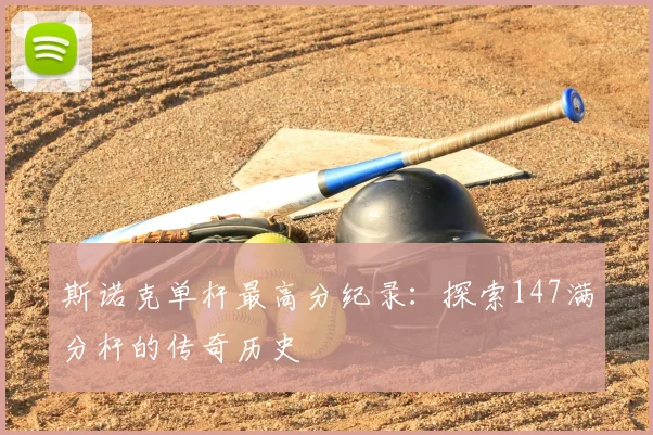 斯诺克单杆最高分纪录：探索147满分杆的传奇历史