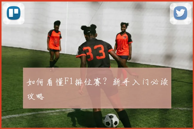 如何看懂F1排位赛？新手入门必读攻略