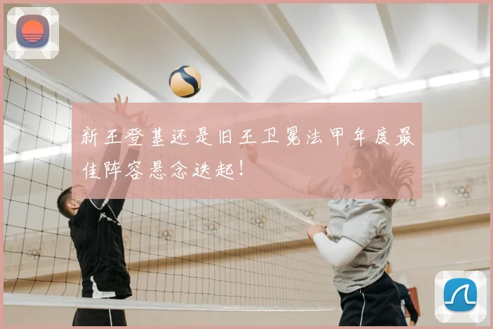 新王登基还是旧王卫冕法甲年度最佳阵容悬念迭起！