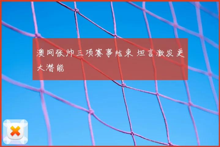澳网张帅三项赛事结束 坦言激发更大潜能
