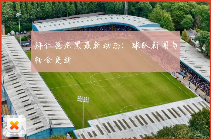 拜仁慕尼黑最新动态：球队新闻与转会更新