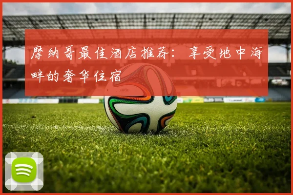 摩纳哥最佳酒店推荐：享受地中海畔的奢华住宿