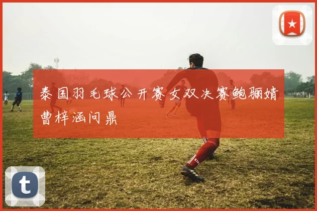 泰国羽毛球公开赛女双决赛鲍骊婧曹梓涵问鼎