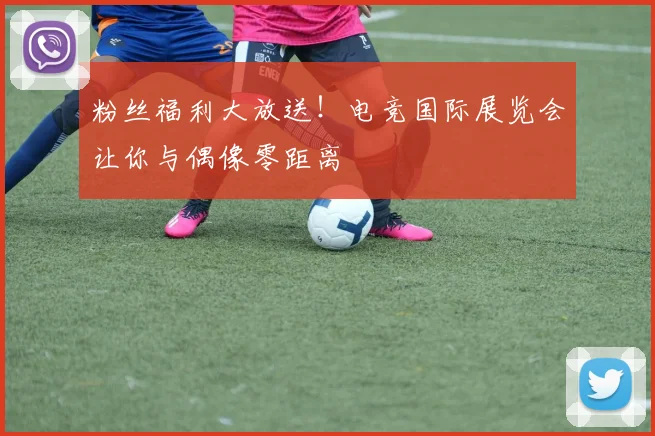 粉丝福利大放送！电竞国际展览会让你与偶像零距离