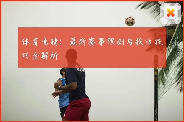 体育竞猜：最新赛事预测与投注技巧全解析