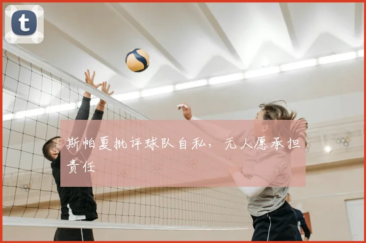 斯帕夏批评球队自私，无人愿承担责任