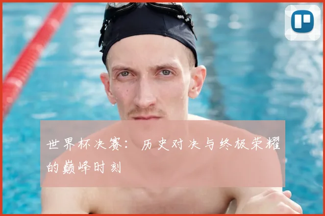 世界杯决赛:历史对决与终极荣耀的巅峰时刻