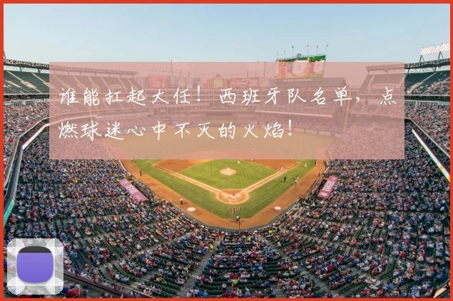 谁能扛起大任！西班牙队名单，点燃球迷心中不灭的火焰！