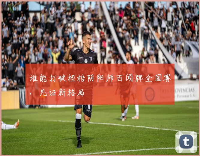 谁能打破桎梏阴阳师百闻牌全国赛，见证新格局