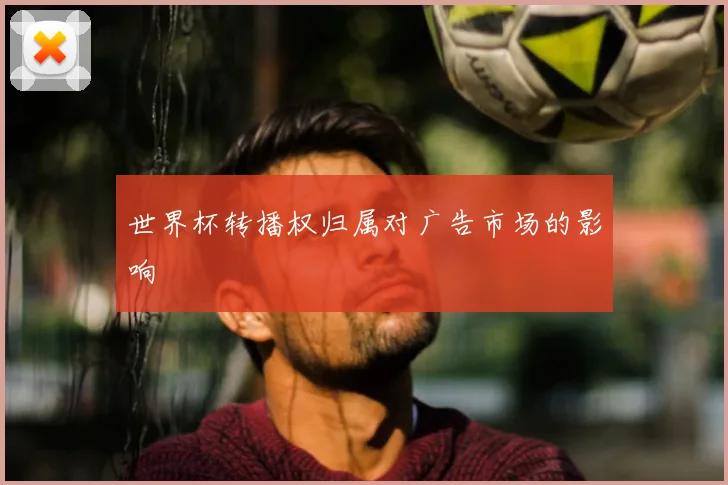 世界杯转播权归属对广告市场的影响