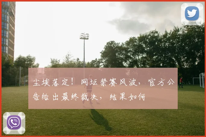 尘埃落定！网坛禁赛风波，官方公告给出最终裁决，结果如何