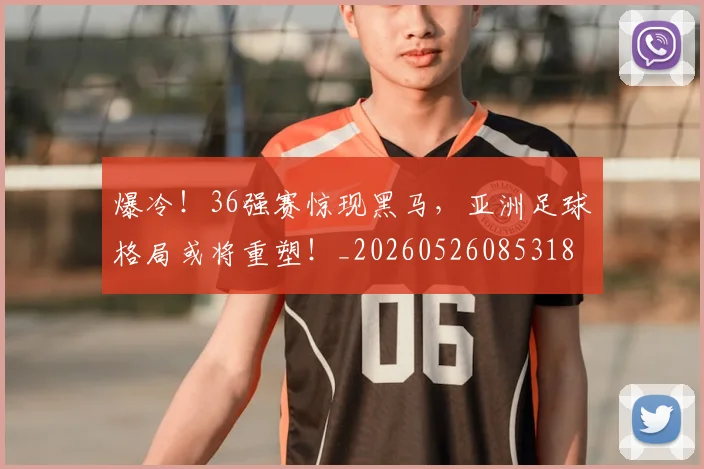 爆冷！36强赛惊现黑马，亚洲足球格局或将重塑！_20260526085318