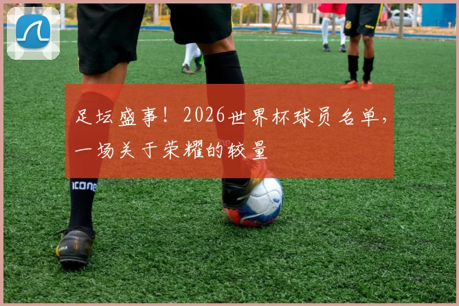 足坛盛事！2026世界杯球员名单，一场关于荣耀的较量