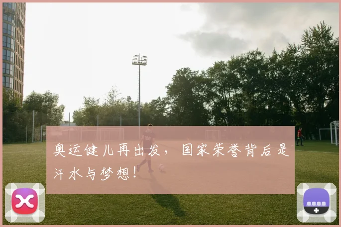 奥运健儿再出发，国家荣誉背后是汗水与梦想！