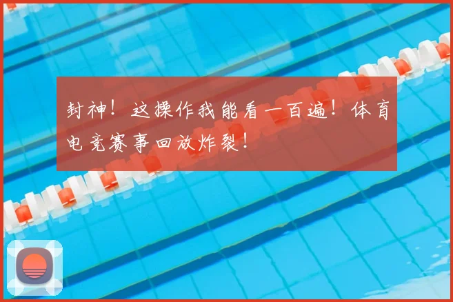封神！这操作我能看一百遍！体育电竞赛事回放炸裂！