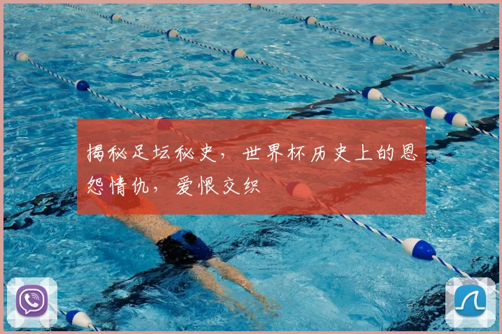 揭秘足坛秘史，世界杯历史上的恩怨情仇，爱恨交织