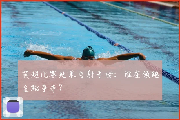 英超比赛结果与射手榜：谁在领跑金靴争夺？