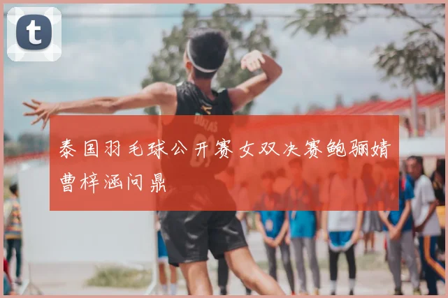 泰国羽毛球公开赛女双决赛鲍骊婧曹梓涵问鼎