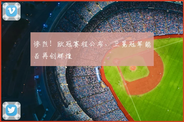 惨烈！欧冠赛程公布，卫冕冠军能否再创辉煌