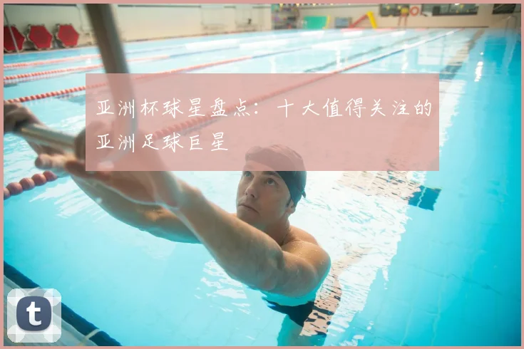 亚洲杯球星盘点：十大值得关注的亚洲足球巨星