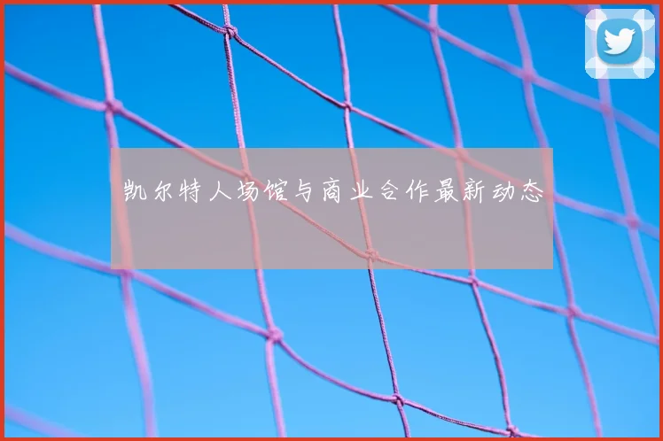 凯尔特人场馆与商业合作最新动态