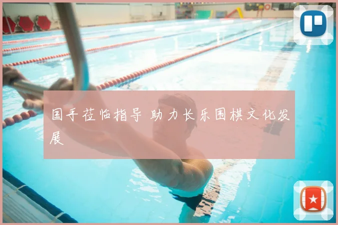 国手莅临指导 助力长乐围棋文化发展